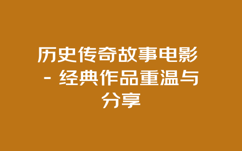 历史传奇故事电影 – 经典作品重温与分享