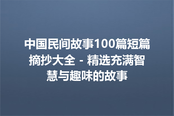 中国民间故事100篇短篇摘抄大全 – 精选充满智慧与趣味的故事