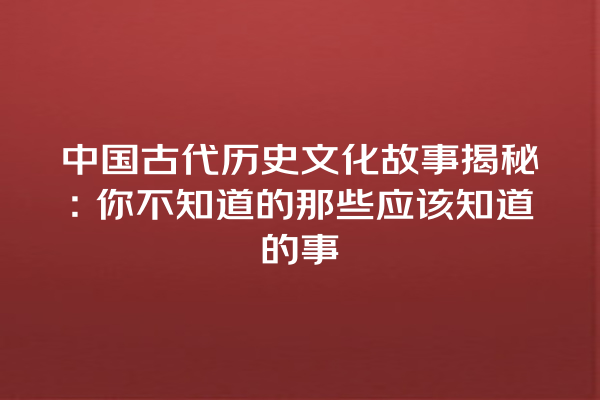 中国古代历史文化故事揭秘：你不知道的那些应该知道的事