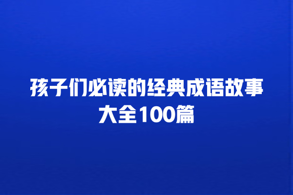 孩子们必读的经典成语故事大全100篇