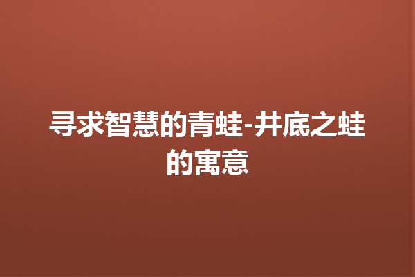 寻求智慧的青蛙-井底之蛙的寓意