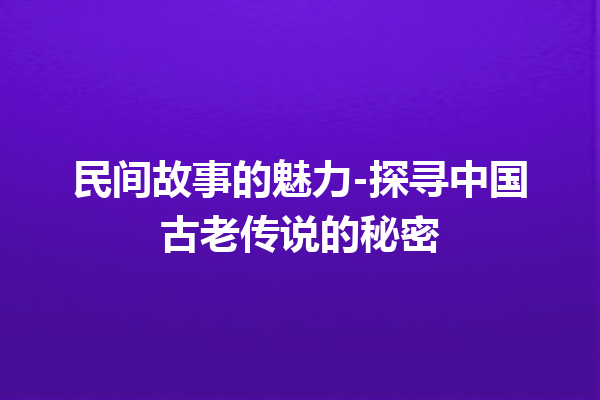 民间故事的魅力-探寻中国古老传说的秘密