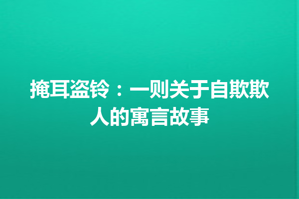 掩耳盗铃：一则关于自欺欺人的寓言故事