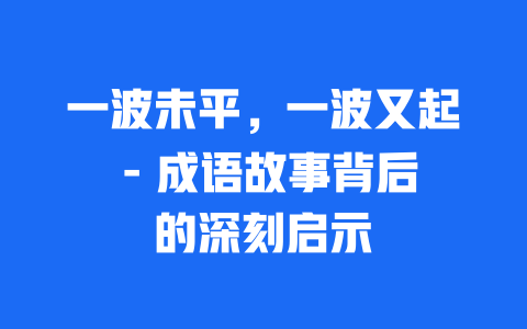 一波未平，一波又起 – 成语故事背后的深刻启示