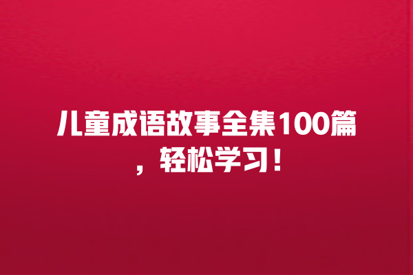 儿童成语故事全集100篇，轻松学习！