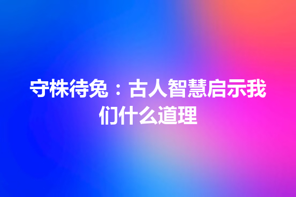 守株待兔：古人智慧启示我们什么道理