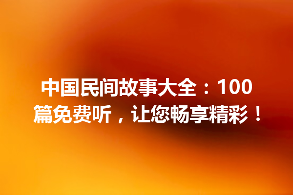 中国民间故事大全：100篇免费听，让您畅享精彩！