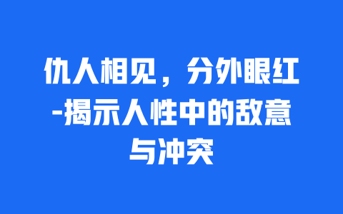 仇人相见，分外眼红-揭示人性中的敌意与冲突