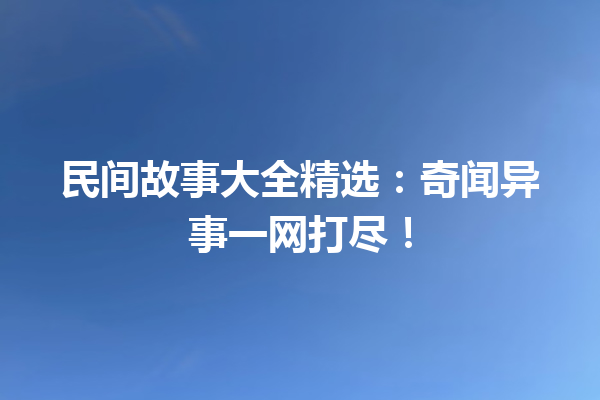 民间故事大全精选：奇闻异事一网打尽！