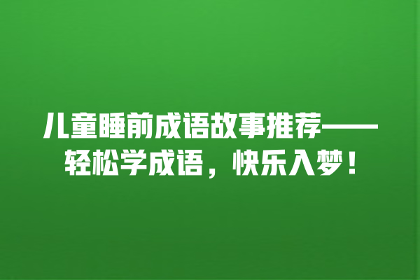 儿童睡前成语故事推荐——轻松学成语，快乐入梦！