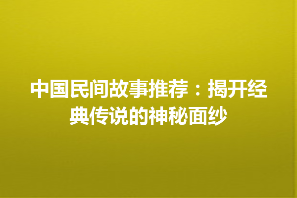 中国民间故事推荐：揭开经典传说的神秘面纱