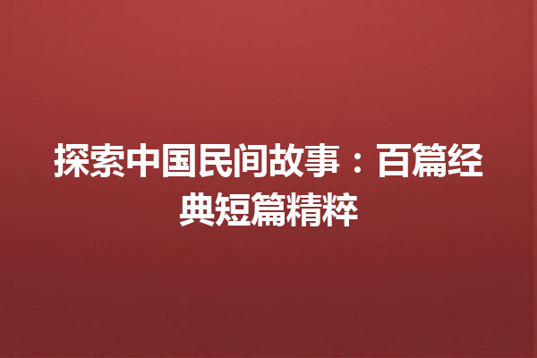 探索中国民间故事：百篇经典短篇精粹