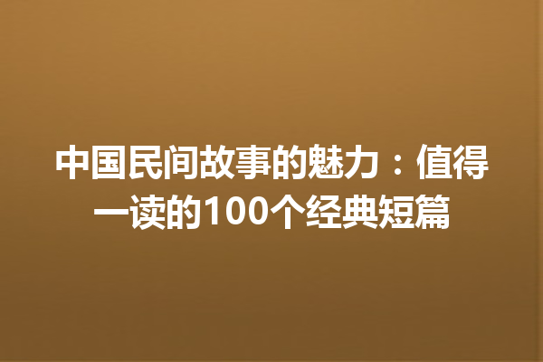 中国民间故事的魅力：值得一读的100个经典短篇