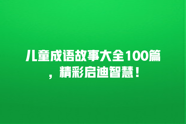 儿童成语故事大全100篇，精彩启迪智慧！