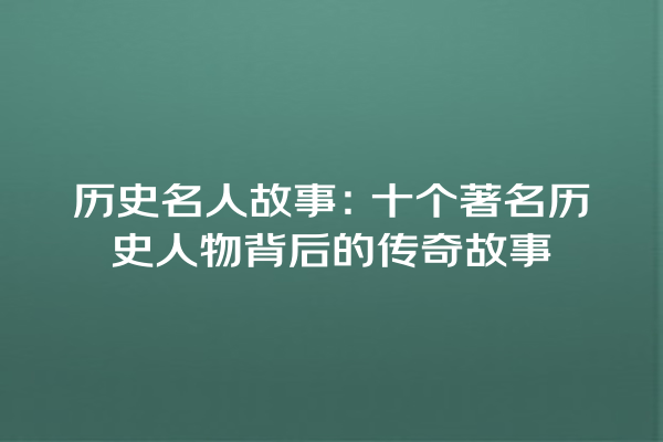 历史名人故事：十个著名历史人物背后的传奇故事