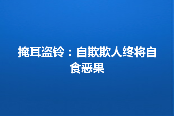 掩耳盗铃：自欺欺人终将自食恶果