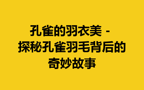 孔雀的羽衣美 – 探秘孔雀羽毛背后的奇妙故事