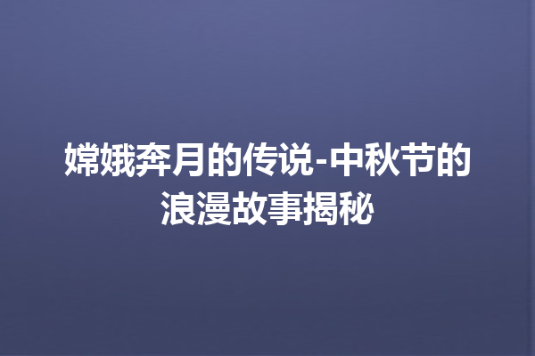 嫦娥奔月的传说-中秋节的浪漫故事揭秘