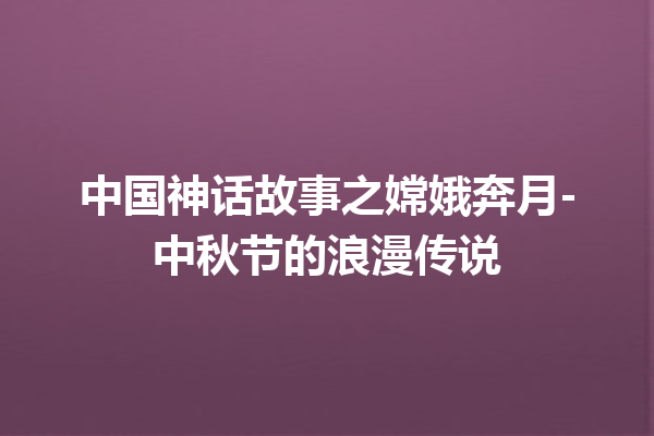 中国神话故事之嫦娥奔月-中秋节的浪漫传说