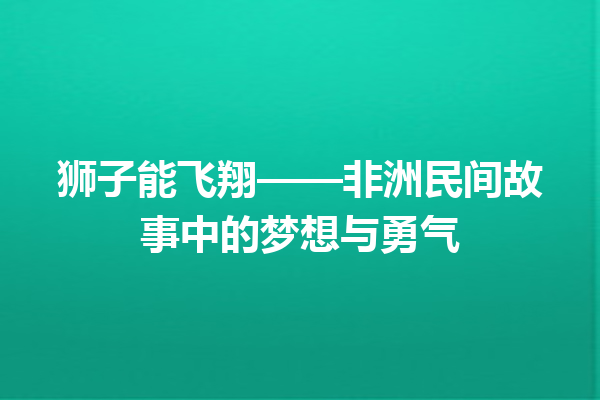 狮子能飞翔——非洲民间故事中的梦想与勇气