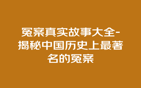 冤案真实故事大全-揭秘中国历史上最著名的冤案