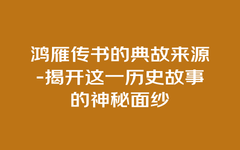 鸿雁传书的典故来源-揭开这一历史故事的神秘面纱