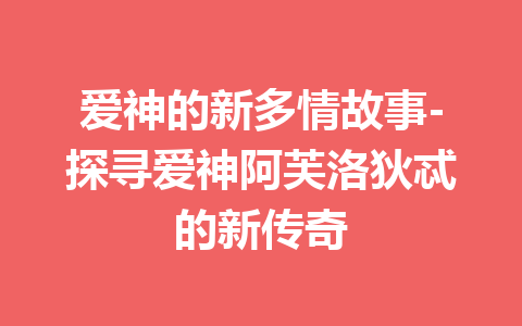 爱神的新多情故事-探寻爱神阿芙洛狄忒的新传奇