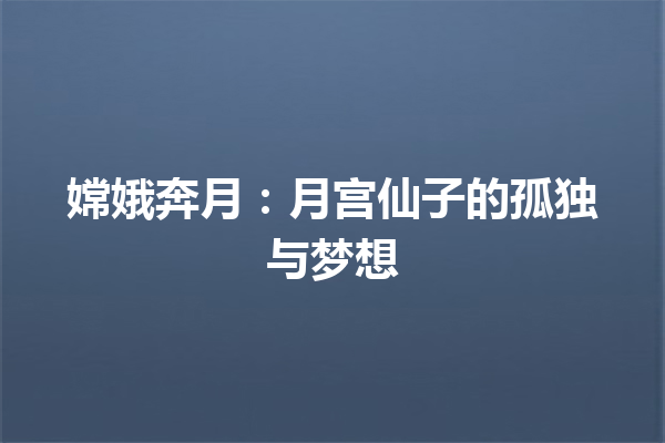 嫦娥奔月：月宫仙子的孤独与梦想