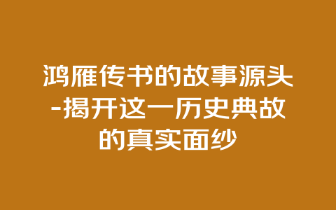 鸿雁传书的故事源头-揭开这一历史典故的真实面纱