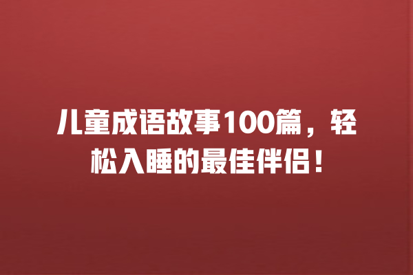 儿童成语故事100篇，轻松入睡的最佳伴侣！