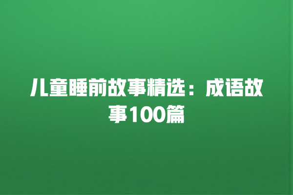 儿童睡前故事精选：成语故事100篇