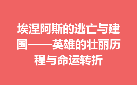 埃涅阿斯的逃亡与建国——英雄的壮丽历程与命运转折