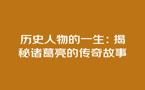 历史人物的一生：揭秘诸葛亮的传奇故事