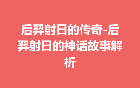 后羿射日的传奇-后羿射日的神话故事解析