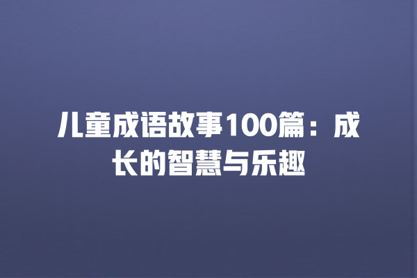 儿童成语故事100篇：成长的智慧与乐趣