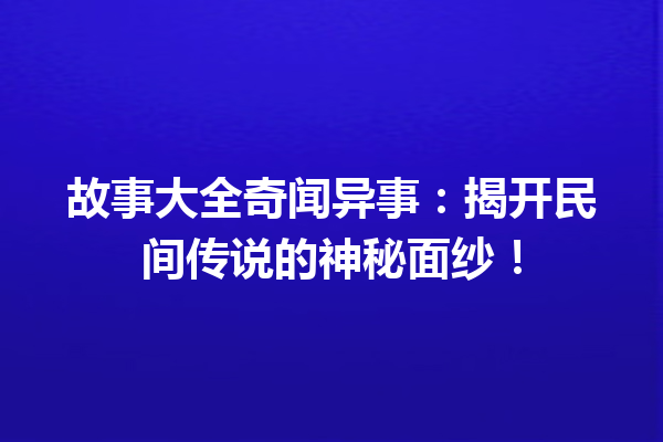 故事大全奇闻异事：揭开民间传说的神秘面纱！