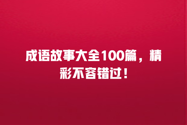 成语故事大全100篇，精彩不容错过！