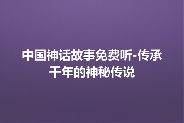 中国神话故事免费听-传承千年的神秘传说