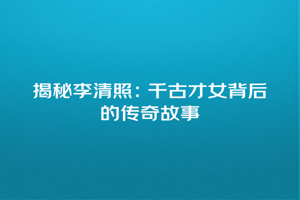 揭秘李清照：千古才女背后的传奇故事