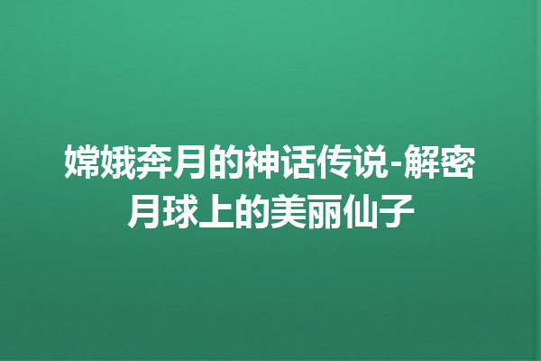 嫦娥奔月的神话传说-解密月球上的美丽仙子