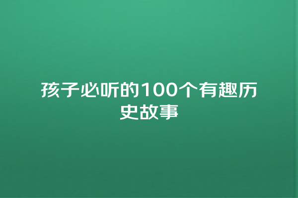 孩子必听的100个有趣历史故事