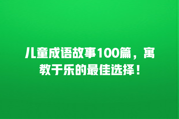 儿童成语故事100篇，寓教于乐的最佳选择！