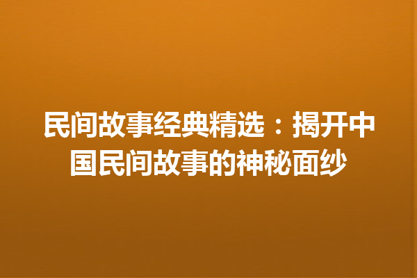 民间故事经典精选：揭开中国民间故事的神秘面纱