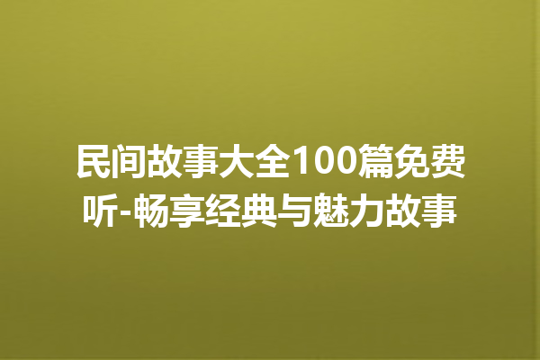 民间故事大全100篇免费听-畅享经典与魅力故事