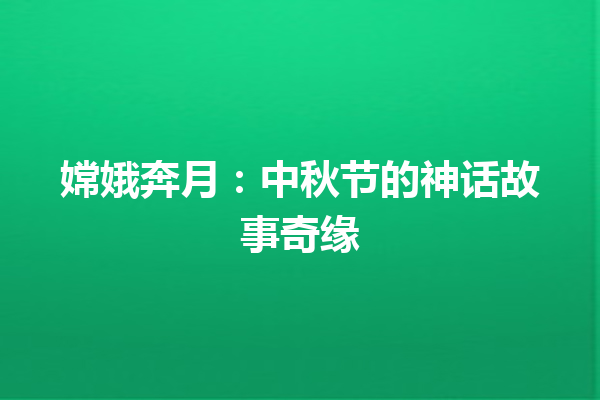 嫦娥奔月：中秋节的神话故事奇缘