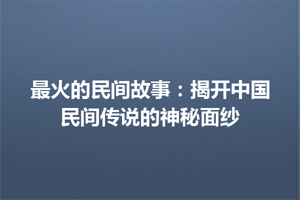 最火的民间故事：揭开中国民间传说的神秘面纱