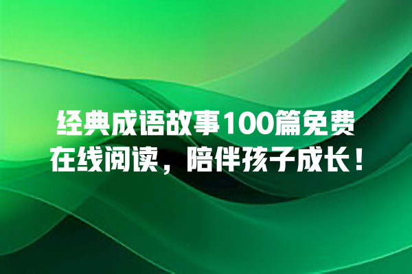 经典成语故事100篇免费在线阅读，陪伴孩子成长！