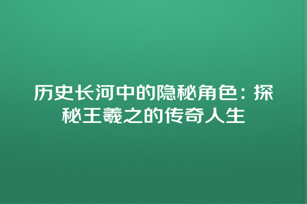 历史长河中的隐秘角色：探秘王羲之的传奇人生