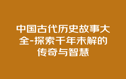 中国古代历史故事大全-探索千年未解的传奇与智慧