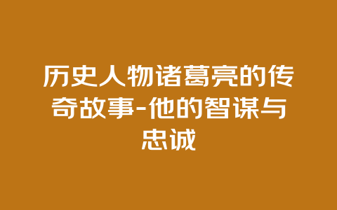 历史人物诸葛亮的传奇故事-他的智谋与忠诚